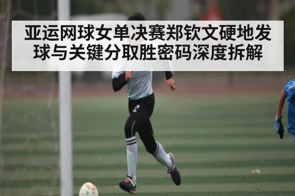 亚运网球女单决赛郑钦文硬地发球与关键分取胜密码深度拆解